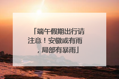 端午假期出行请注意！安徽或有雨，局部有暴雨