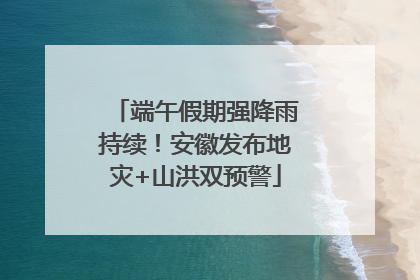 端午假期强降雨持续！安徽发布地灾+山洪双预警