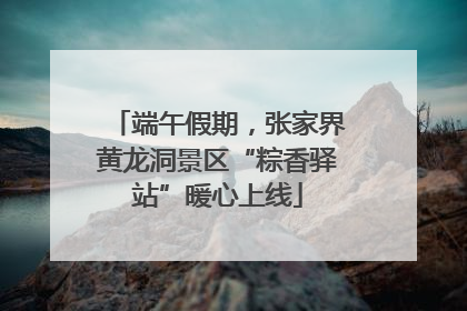 端午假期，张家界黄龙洞景区“粽香驿站”暖心上线