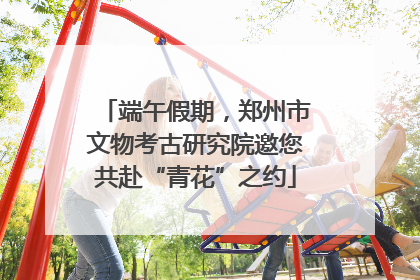 端午假期，郑州市文物考古研究院邀您共赴“青花”之约