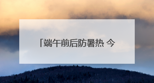 端午前后防暑热 今天最高气温32℃