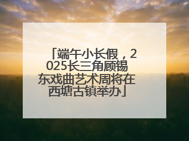 端午小长假，2025长三角顾锡东戏曲艺术周将在西塘古镇举办