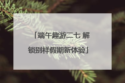 端午趣游二七 解锁别样假期新体验