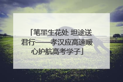笔墨生花处 坦途送君行——孝汉应高速暖心护航高考学子