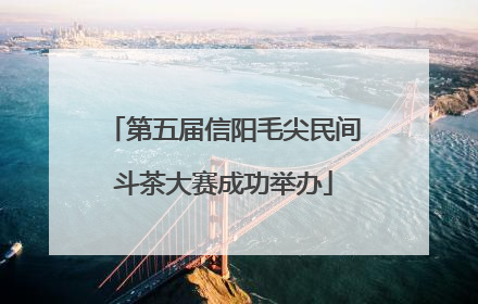 第五届信阳毛尖民间斗茶大赛成功举办