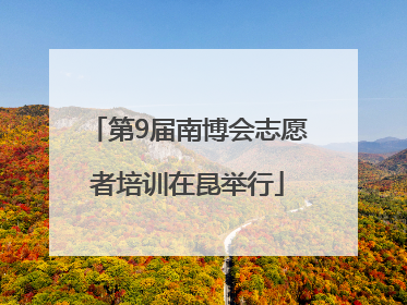 第9届南博会志愿者培训在昆举行