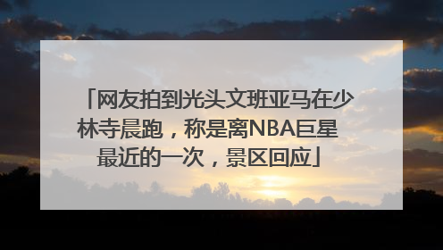 网友拍到光头文班亚马在少林寺晨跑，称是离NBA巨星最近的一次，景区回应
