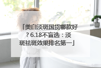 美白淡斑国货哪款好？6.18不盲选：淡斑祛斑效果排名第一