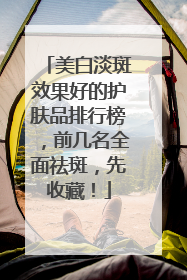 美白淡斑效果好的护肤品排行榜，前几名全面祛斑，先收藏！