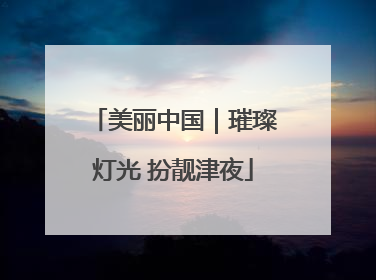 美丽中国｜璀璨灯光 扮靓津夜