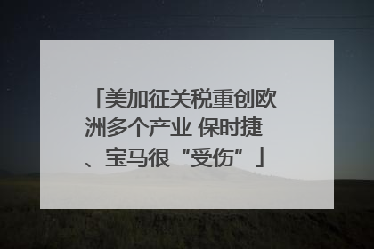 美加征关税重创欧洲多个产业 保时捷、宝马很“受伤”