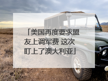 美国再度要求盟友上调军费 这次盯上了澳大利亚
