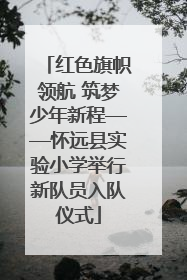红色旗帜领航 筑梦少年新程——怀远县实验小学举行新队员入队仪式