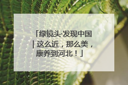 绿镜头·发现中国｜这么近，那么美，康养到河北！