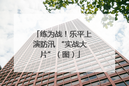 练为战！乐平上演防汛 “实战大片”（图）