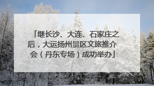 继长沙、大连、石家庄之后，大运扬州景区文旅推介会（丹东专场）成功举办