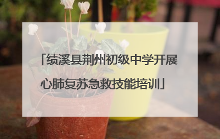 绩溪县荆州初级中学开展心肺复苏急救技能培训