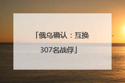 俄乌确认：互换307名战俘