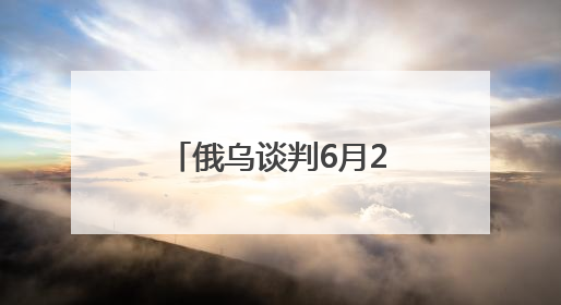 俄乌谈判6月2日再启：俄方携草案赴会，乌方坚持领土不妥协