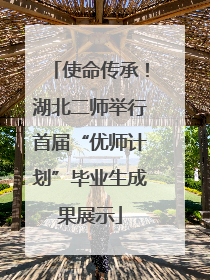 使命传承！湖北二师举行首届“优师计划”毕业生成果展示