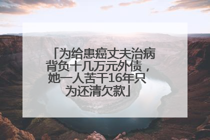 为给患癌丈夫治病背负十几万元外债，她一人苦干16年只为还清欠款