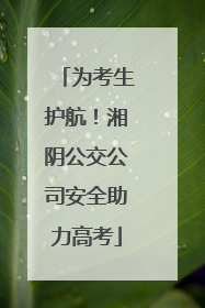 为考生护航！湘阴公交公司安全助力高考