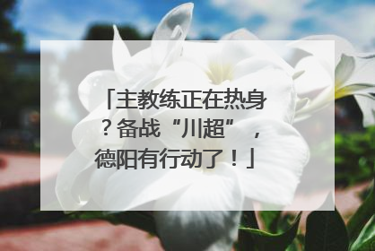主教练正在热身？备战“川超”，德阳有行动了！