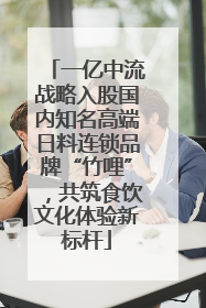 一亿中流战略入股国内知名高端日料连锁品牌“竹哩”，共筑食饮文化体验新标杆