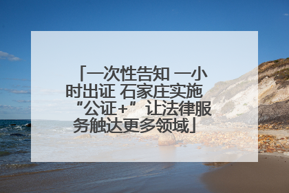 一次性告知 一小时出证 石家庄实施“公证+”让法律服务触达更多领域