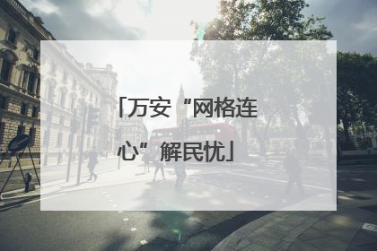 万安“网格连心”解民忧