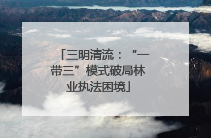 三明清流：“一带三”模式破局林业执法困境