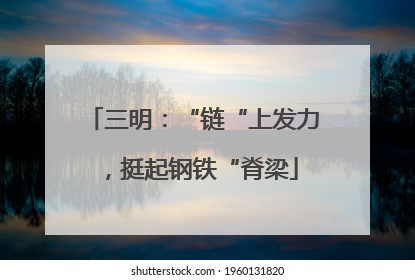 三明：“链“上发力，挺起钢铁“脊梁