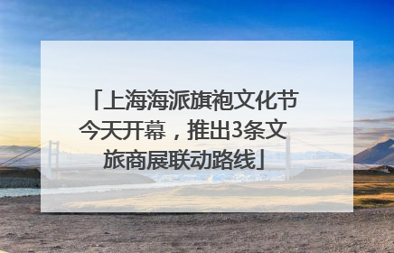 上海海派旗袍文化节今天开幕，推出3条文旅商展联动路线