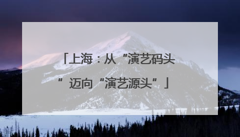 上海：从“演艺码头”迈向“演艺源头”