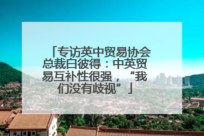 专访英中贸易协会总裁白彼得：中英贸易互补性很强，“我们没有歧视”