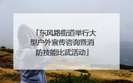 东风路街道举行大型户外宣传咨询暨消防技能比武活动