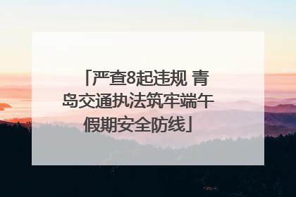 严查8起违规 青岛交通执法筑牢端午假期安全防线