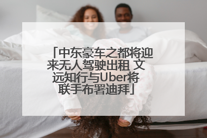 中东豪车之都将迎来无人驾驶出租 文远知行与Uber将联手布署迪拜