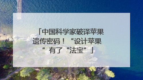 中国科学家破译苹果遗传密码！“设计苹果”有了“法宝”