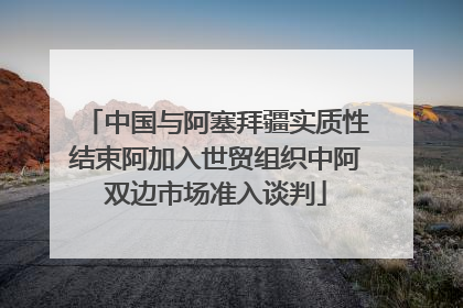 中国与阿塞拜疆实质性结束阿加入世贸组织中阿双边市场准入谈判