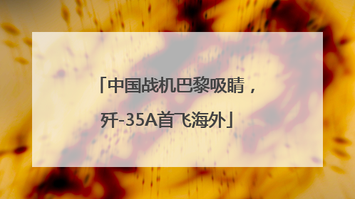 中国战机巴黎吸睛，歼-35A首飞海外