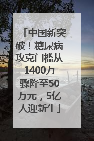 中国新突破！糖尿病攻克门槛从1400万骤降至50万元，5亿人迎新生