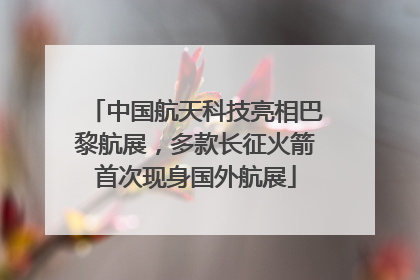 中国航天科技亮相巴黎航展，多款长征火箭首次现身国外航展