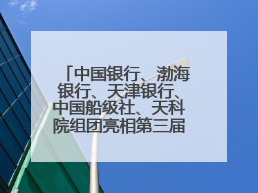 中国银行、渤海银行、天津银行、中国船级社、天科院组团亮相第三届天津国际航运展 输出航运服务“中国方案”