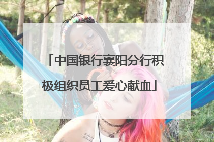 中国银行襄阳分行积极组织员工爱心献血