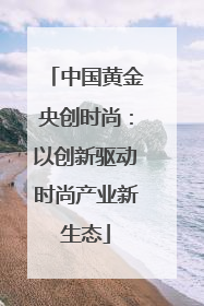 中国黄金央创时尚：以创新驱动时尚产业新生态
