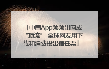 中国App频频出圈成“顶流” 全球网友用下载和消费投出信任票