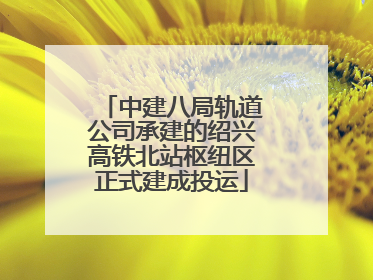 中建八局轨道公司承建的绍兴高铁北站枢纽区正式建成投运