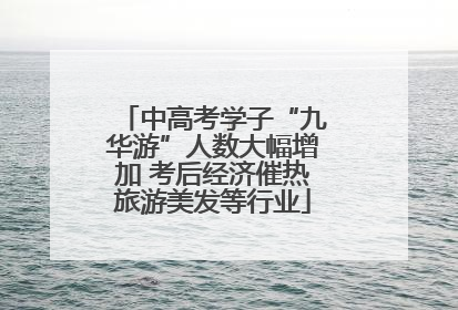 中高考学子“九华游”人数大幅增加 考后经济催热旅游美发等行业