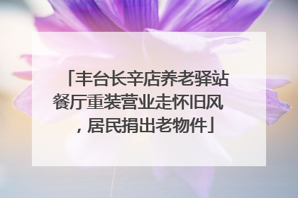 丰台长辛店养老驿站餐厅重装营业走怀旧风，居民捐出老物件